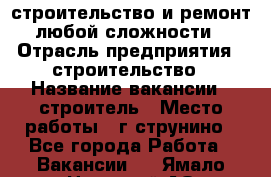 строительство и ремонт  любой сложности  › Отрасль предприятия ­ строительство › Название вакансии ­ строитель › Место работы ­ г струнино - Все города Работа » Вакансии   . Ямало-Ненецкий АО,Губкинский г.